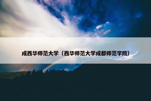 成西华师范大学（西华师范大学成都师范学院）