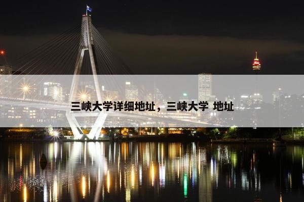三峡大学详细地址，三峡大学 地址
