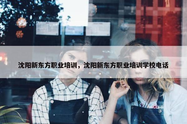 沈阳新东方职业培训，沈阳新东方职业培训学校电话