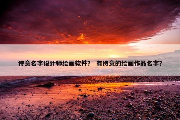 诗意名字设计师绘画软件？ 有诗意的绘画作品名字？