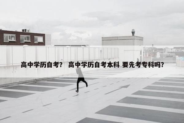 高中学历自考？ 高中学历自考本科 要先考专科吗？