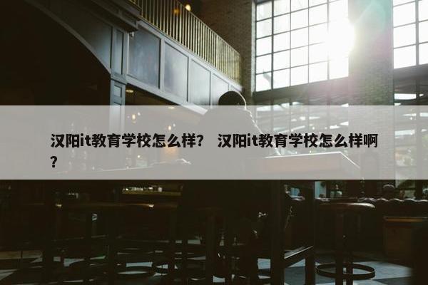汉阳it教育学校怎么样？ 汉阳it教育学校怎么样啊？