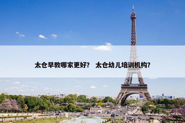 太仓早教哪家更好？ 太仓幼儿培训机构？