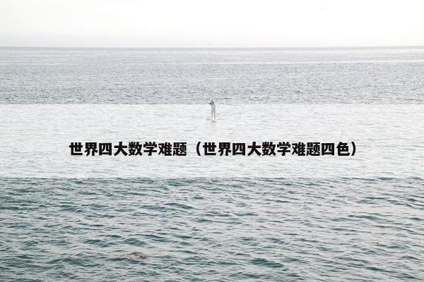 世界四大数学难题（世界四大数学难题四色）