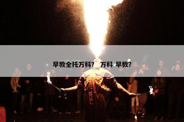 早教全托万科？ 万科 早教？