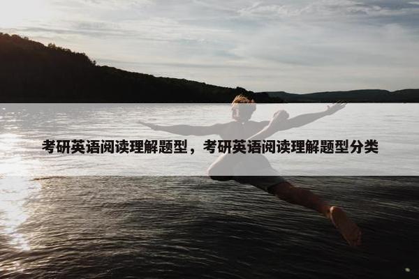 考研英语阅读理解题型，考研英语阅读理解题型分类