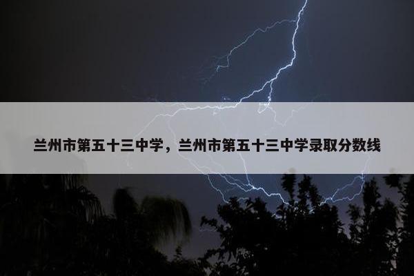 兰州市第五十三中学，兰州市第五十三中学录取分数线