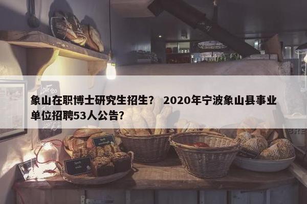 象山在职博士研究生招生？ 2020年宁波象山县事业单位招聘53人公告？