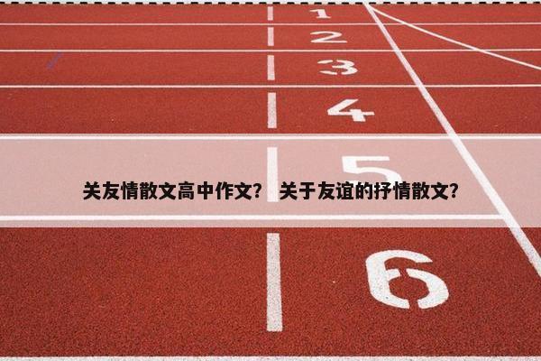 关友情散文高中作文？ 关于友谊的抒情散文？