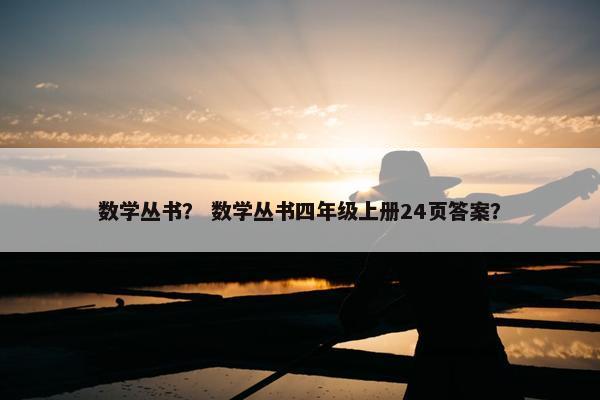 数学丛书？ 数学丛书四年级上册24页答案？