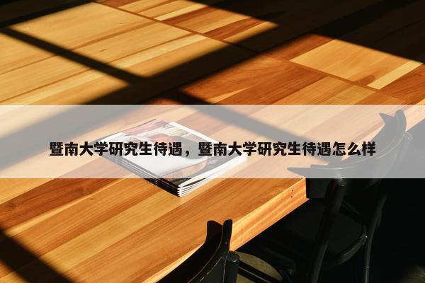 暨南大学研究生待遇，暨南大学研究生待遇怎么样