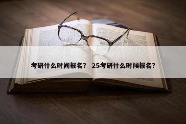 考研什么时间报名？ 25考研什么时候报名？