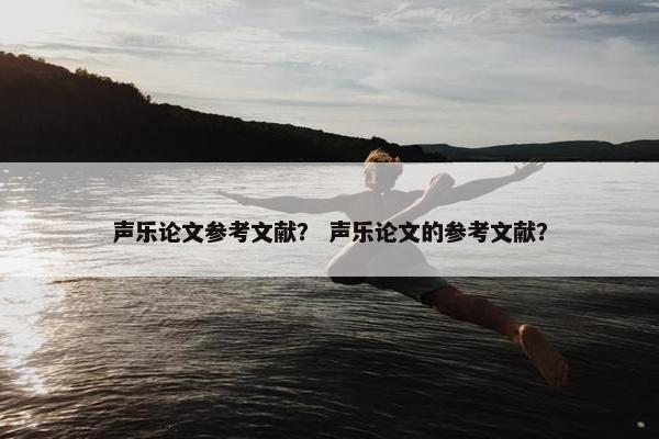 声乐论文参考文献？ 声乐论文的参考文献？