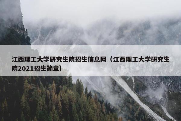 江西理工大学研究生院招生信息网（江西理工大学研究生院2021招生简章）