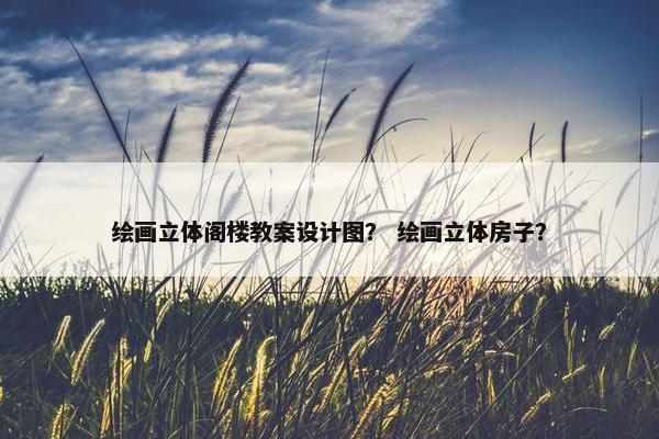 绘画立体阁楼教案设计图？ 绘画立体房子？