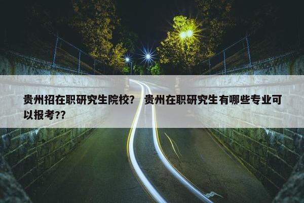 贵州招在职研究生院校？ 贵州在职研究生有哪些专业可以报考?？