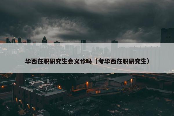华西在职研究生会义诊吗（考华西在职研究生）