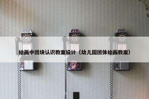 绘画中团块认识教案设计（幼儿园团体绘画教案）