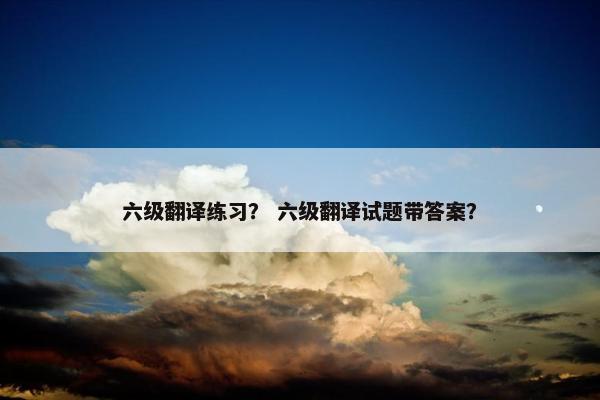 六级翻译练习？ 六级翻译试题带答案？