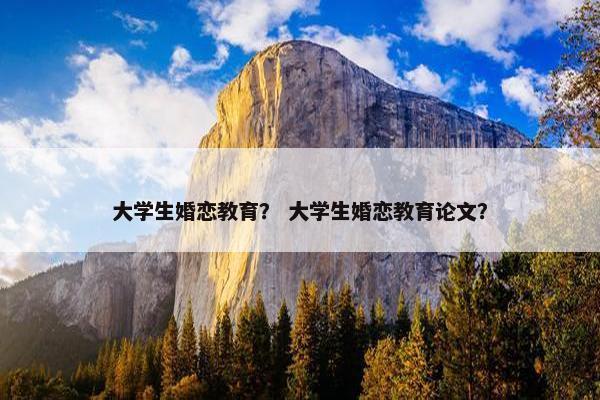 大学生婚恋教育？ 大学生婚恋教育论文？