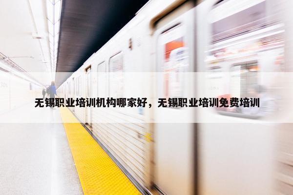 无锡职业培训机构哪家好，无锡职业培训免费培训