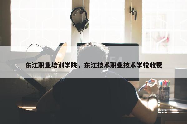 东江职业培训学院，东江技术职业技术学校收费