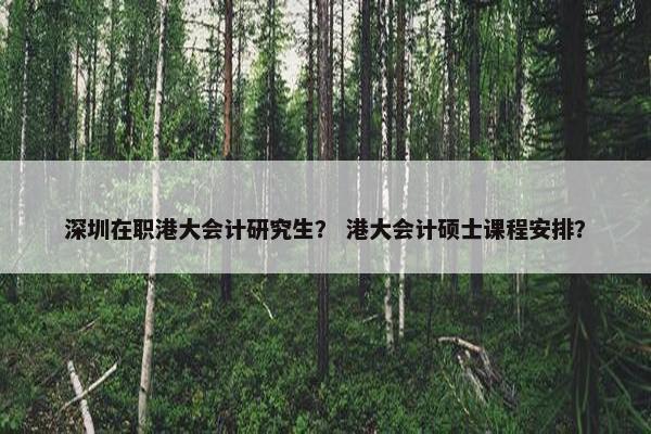 深圳在职港大会计研究生？ 港大会计硕士课程安排？