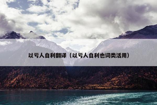 以亏人自利翻译（以亏人自利也词类活用）