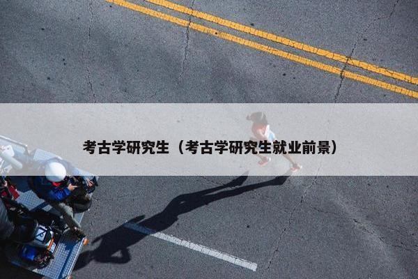 考古学研究生（考古学研究生就业前景）