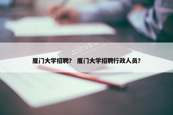 厦门大学招聘？ 厦门大学招聘行政人员？