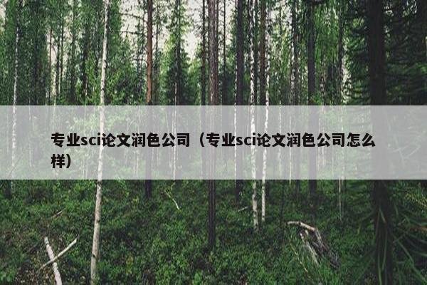 专业sci论文润色公司（专业sci论文润色公司怎么样）
