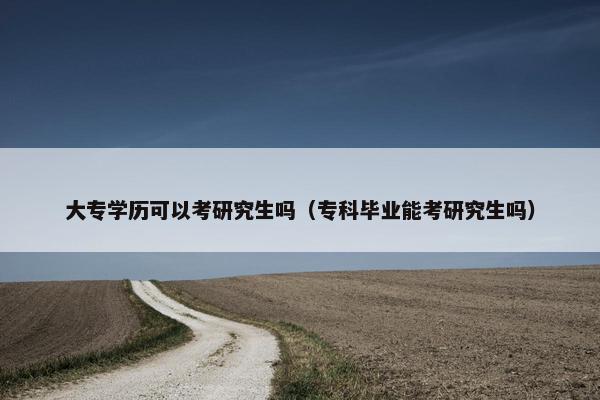 大专学历可以考研究生吗（专科毕业能考研究生吗）
