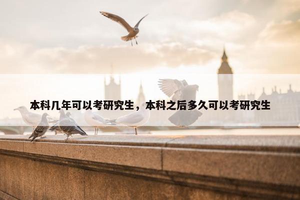 本科几年可以考研究生，本科之后多久可以考研究生
