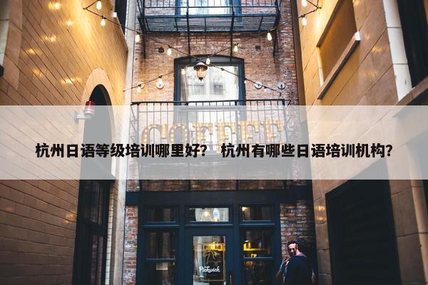 杭州日语等级培训哪里好？ 杭州有哪些日语培训机构？