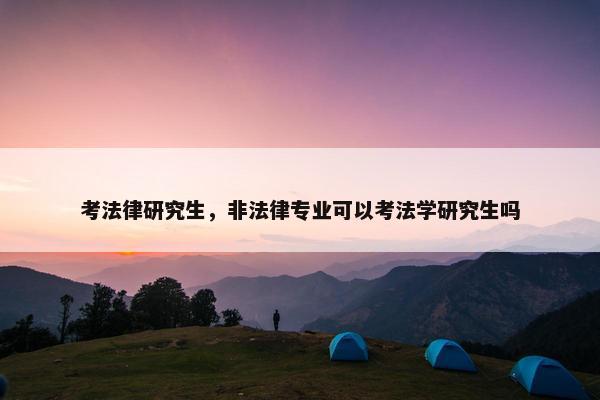 考法律研究生，非法律专业可以考法学研究生吗