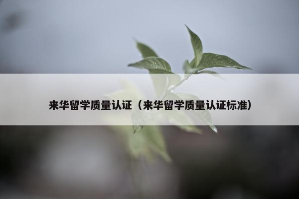 来华留学质量认证（来华留学质量认证标准）