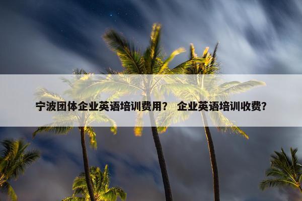 宁波团体企业英语培训费用？ 企业英语培训收费？