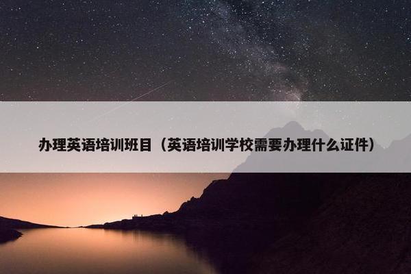 办理英语培训班目（英语培训学校需要办理什么证件）