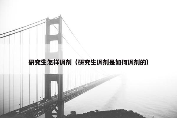 研究生怎样调剂（研究生调剂是如何调剂的）
