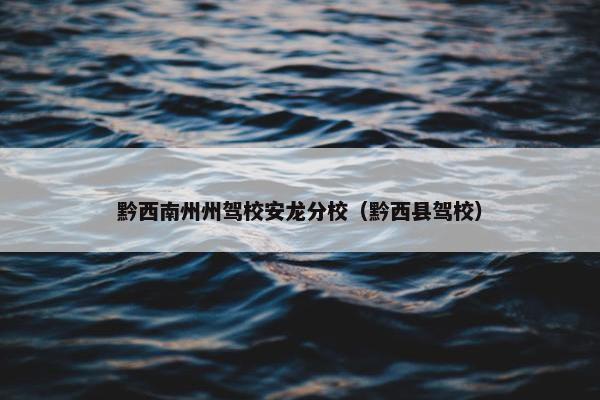 黔西南州州驾校安龙分校（黔西县驾校）