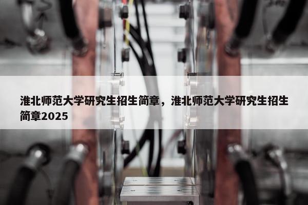 淮北师范大学研究生招生简章，淮北师范大学研究生招生简章2025