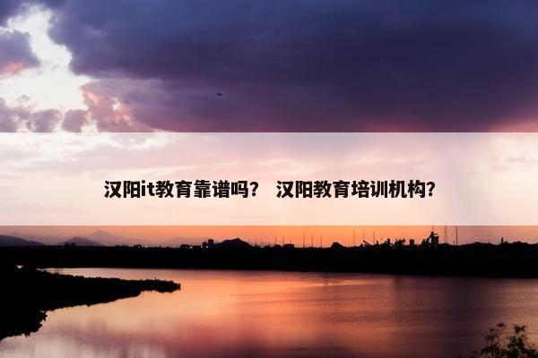 汉阳it教育靠谱吗？ 汉阳教育培训机构？