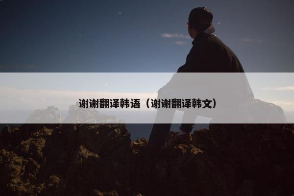 谢谢翻译韩语（谢谢翻译韩文）
