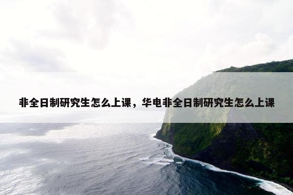 非全日制研究生怎么上课，华电非全日制研究生怎么上课