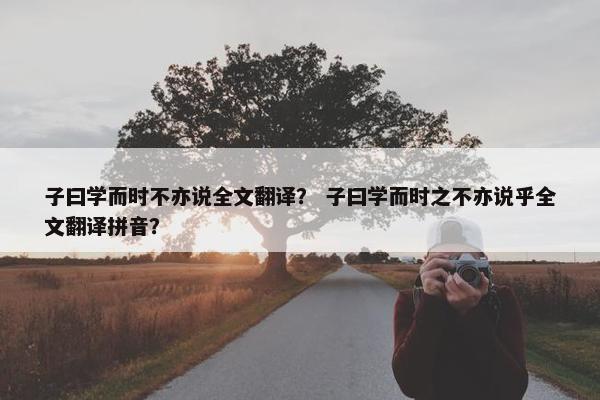 子曰学而时不亦说全文翻译？ 子曰学而时之不亦说乎全文翻译拼音？