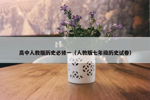 高中人教版历史必修一（人教版七年级历史试卷）