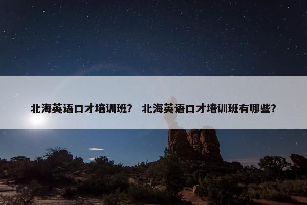 北海英语口才培训班？ 北海英语口才培训班有哪些？