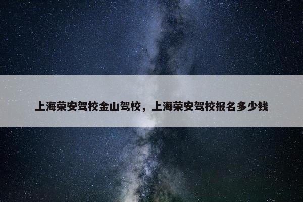 上海荣安驾校金山驾校，上海荣安驾校报名多少钱