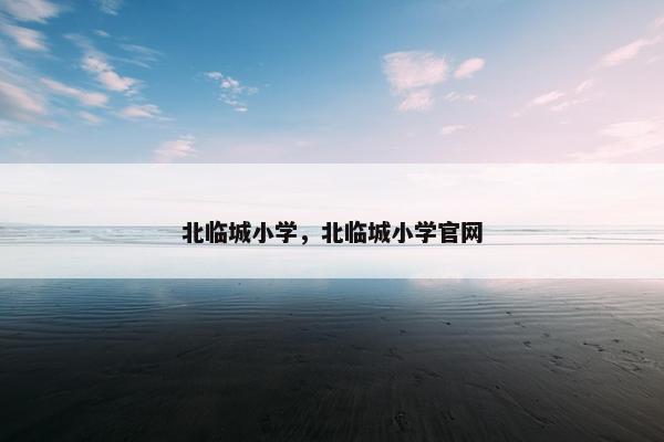 北临城小学，北临城小学官网