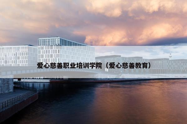 爱心慈善职业培训学院（爱心慈善教育）